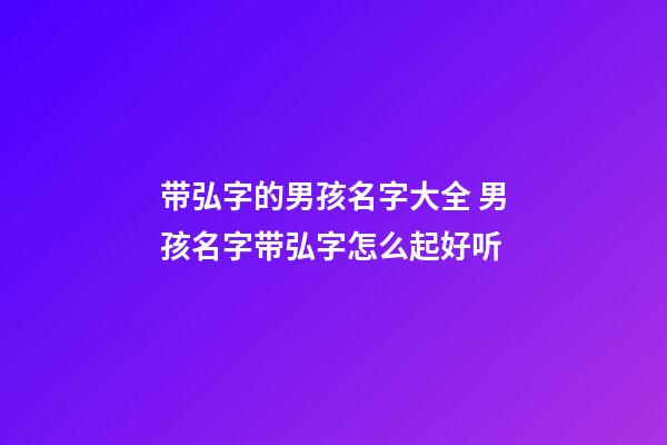 带弘字的男孩名字大全 男孩名字带弘字怎么起好听